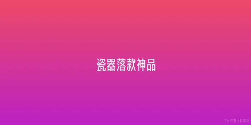 瓷器落款神品|什么是瓷器落款里的“神品”？它有什么特殊含义？ - 2026最新瓷器问答知识盘点大全