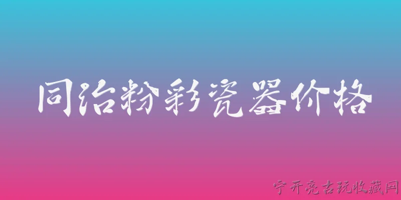 同治粉彩瓷器价格:2026年同治粉彩瓷器的市场价格大概是多少？ - 2026最新瓷器问答知识盘点大全