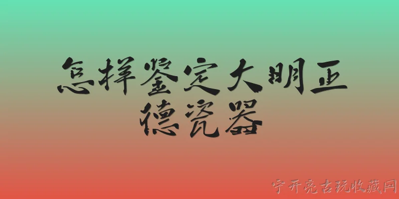 怎样鉴定大明正德瓷器:2026年鉴定大明正德瓷器，应该从哪些核心特征入手？ - 2026最新瓷器问答知识盘点大全