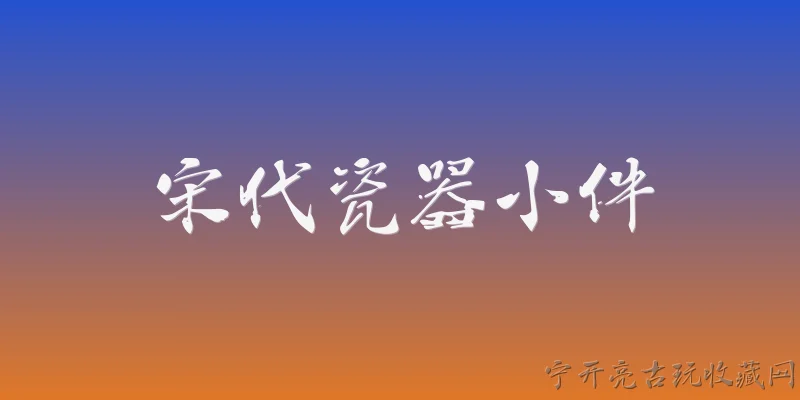 宋代瓷器小件:宋代瓷器小件有哪些主要类型和代表性器物？ - 2026最新瓷器问答知识盘点大全