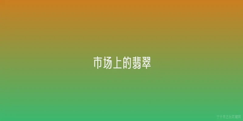 市场上的翡翠:2026年市场上的翡翠价格走势如何？ - 2026最新翡翠问答知识盘点大全