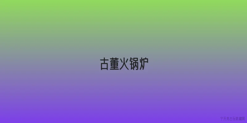古董火锅炉|古董火锅炉的收藏市场价格在2026年呈现怎样的走势？ - 2026最新古董问答知识盘点大全