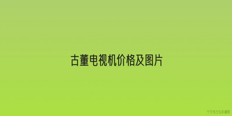 古董电视机价格及图片|2026年古董电视机价格走势如何？哪些型号最值钱？ - 2026最新古董问答知识盘点大全
