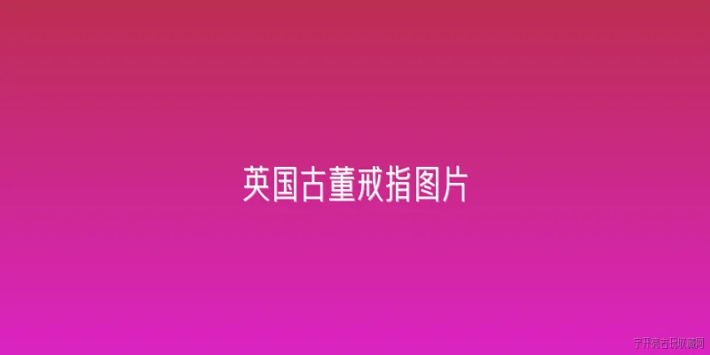 英国古董戒指图片:英国古董戒指的图片通常有哪些典型风格特征？ - 2026最新古董问答知识盘点大全
