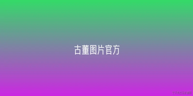古董图片官方:如何从官方渠道获取古董图片？ - 2026最新古董问答知识盘点大全