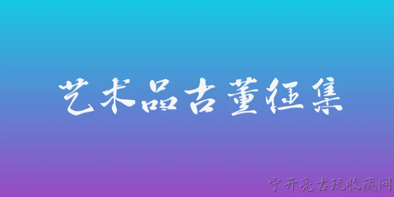 艺术品古董征集:2026年官方报告如何定义和规范艺术品古董征集活动？ - 2026最新古董问答知识盘点大全