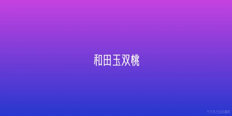和田玉双桃|什么是和田玉双桃？ - 2026最新和田玉问答知识盘点大全