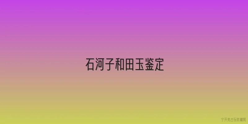 石河子和田玉鉴定:2026年石河子地区和田玉鉴定有哪些新变化？ - 2026最新和田玉问答知识盘点大全