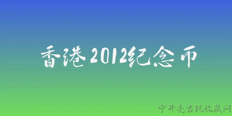 香港2012纪念币:香港2012年发行了哪些纪念币？ - 2026最新纪念币问答知识盘点大全