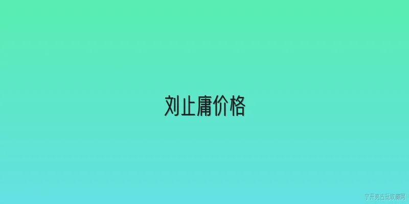 刘止庸价格:刘止庸是谁，他的作品为何有市场价格？ - 2026最新价格问答知识盘点大全