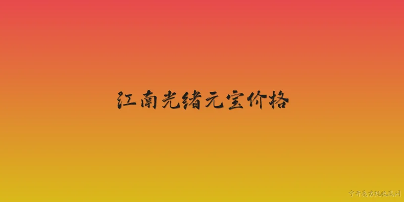 江南光绪元宝价格:江南光绪元宝目前的市场价格大概是多少？ - 2026最新价格问答知识盘点大全