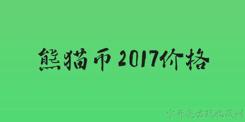 熊猫币2017价格:2026年熊猫币2017年的价格是多少？现在收藏还来得及吗？ - 2026最新价格问答知识盘点大全