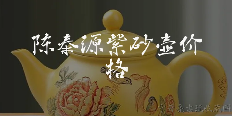 陈泰源紫砂壶价格:2026年陈泰源紫砂壶价格大概在什么范围？ - 2026最新价格问答知识盘点大全