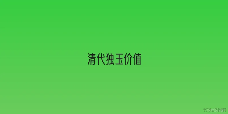 清代独玉价值:清代独玉的历史文化价值体现在哪些方面？ - 2026最新价值问答知识盘点大全