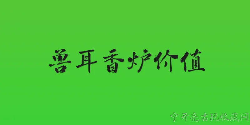 兽耳香炉价值:2026年兽耳香炉的市场价值是多少？ - 2026最新价值问答知识盘点大全