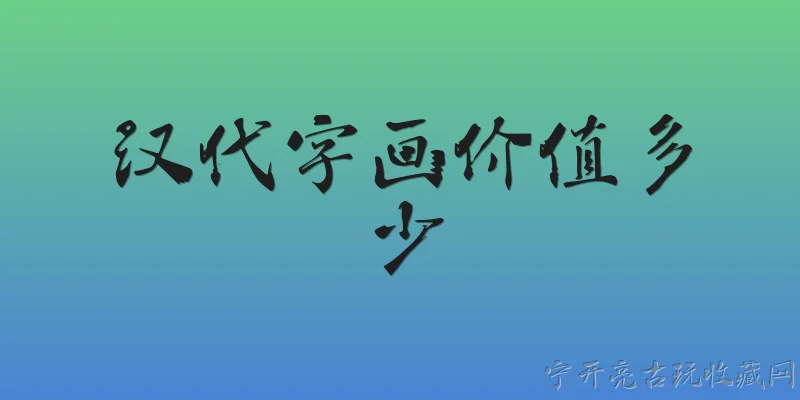 汉代字画价值多少:汉代字画的市场价值一般是多少？ - 2026最新价值问答知识盘点大全