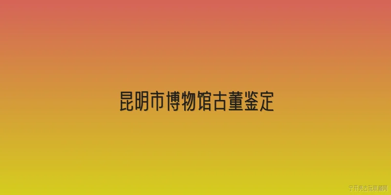 昆明市博物馆古董鉴定:2026年昆明市博物馆古董鉴定有哪些新政策？ - 2026最新鉴定问答知识盘点大全