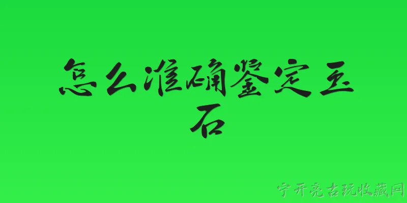 怎么准确鉴定玉石:如何通过肉眼观察来准确鉴定玉石？ - 2026最新鉴定问答知识盘点大全