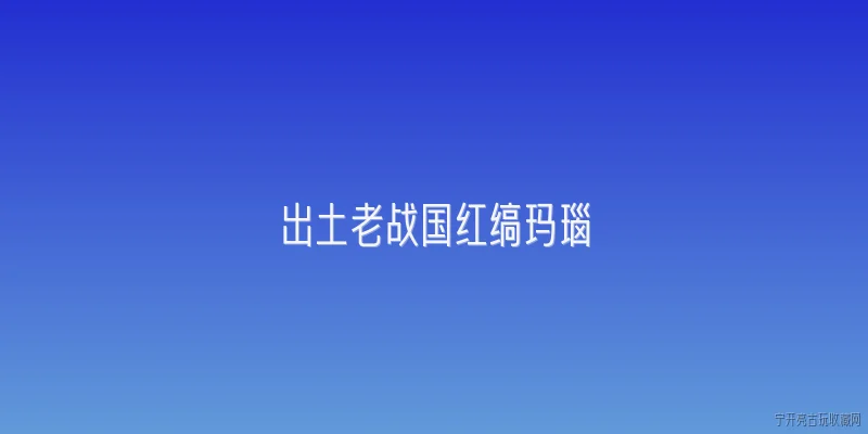 出土老战国红缟玛瑙:2026年出土的老战国红缟玛瑙有哪些最新考古发现？ - 2026最新玛瑙问答知识盘点大全