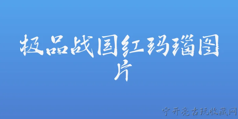 极品战国红玛瑙图片:2026年官方报告中，如何界定极品战国红玛瑙的视觉特征？ - 2026最新玛瑙问答知识盘点大全