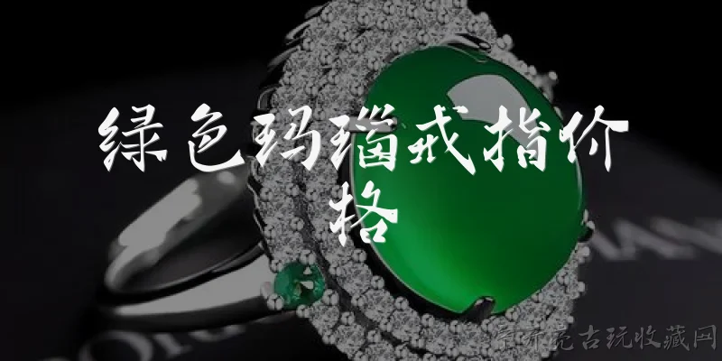 绿色玛瑙戒指价格:绿色玛瑙戒指的一般价格范围是多少？ - 2026最新玛瑙问答知识盘点大全