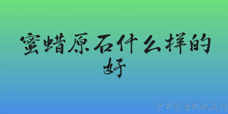 蜜蜡原石什么样的好:2026年挑选蜜蜡原石，什么样的才算好？ - 2026最新蜜蜡问答知识盘点大全