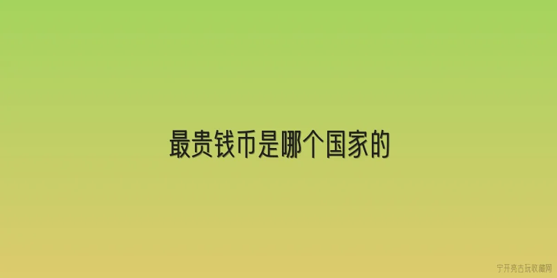 最贵钱币是哪个国家的|最贵钱币是哪个国家的？ - 2026最新钱币问答知识盘点大全