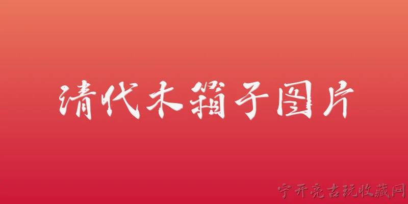 清代木箱子图片:清代木箱子在2026年的文物普查中有何新发现？ - 2026最新清代问答知识盘点大全