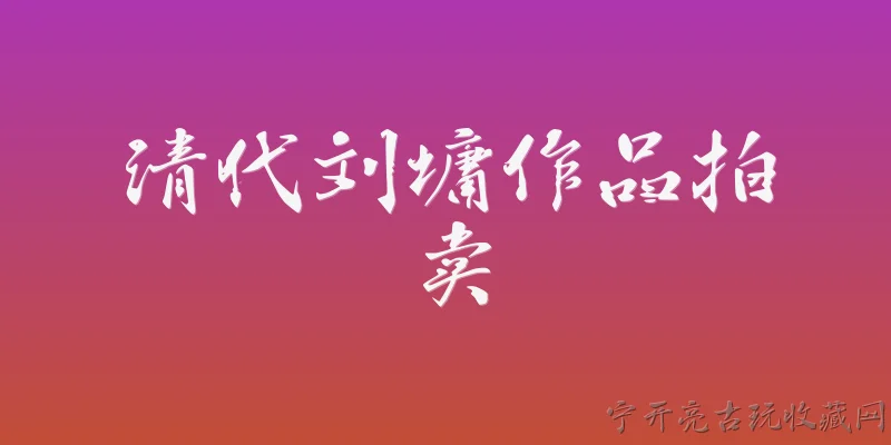 清代刘墉作品拍卖:清代刘墉的书法作品在拍卖市场上有哪些代表性成交记录？ - 2026最新清代问答知识盘点大全