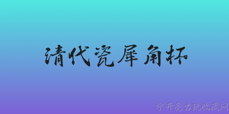 清代瓷犀角杯:清代瓷犀角杯是什么？它为何在清代出现？ - 2026最新清代问答知识盘点大全