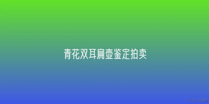 青花双耳扁壶鉴定拍卖:2026年青花双耳扁壶鉴定新趋势是什么？ - 2026最新青花问答知识盘点大全