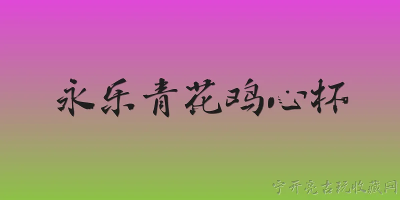 永乐青花鸡心杯:永乐青花鸡心杯是什么？ - 2026最新青花问答知识盘点大全