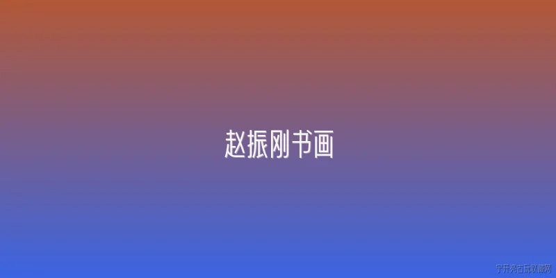 赵振刚书画:2026年赵振刚书画的市场价值与收藏前景如何？ - 2026最新书画问答知识盘点大全