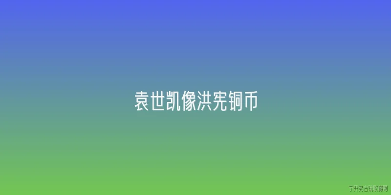 袁世凯像洪宪铜币:袁世凯像洪宪铜币的铸造背景是什么？ - 2026最新铜币问答知识盘点大全