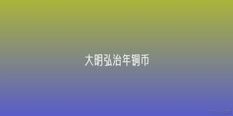 大明弘治年铜币:大明弘治年铜币的铸造背景和历史意义是什么？ - 2026最新铜币问答知识盘点大全