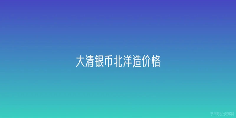 大清银币北洋造价格
