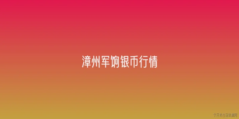 漳州军饷银币行情:漳州军饷银币是什么？其历史背景如何？ - 2026最新银币问答知识盘点大全