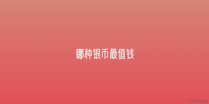 哪种银币最值钱:2026年最值钱的银币是哪一种？ - 2026最新银币问答知识盘点大全