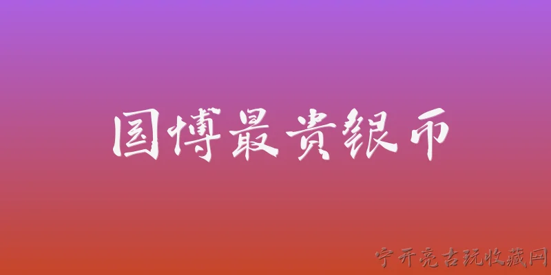国博最贵银币:国博最贵的银币是什么？ - 2026最新银币问答知识盘点大全