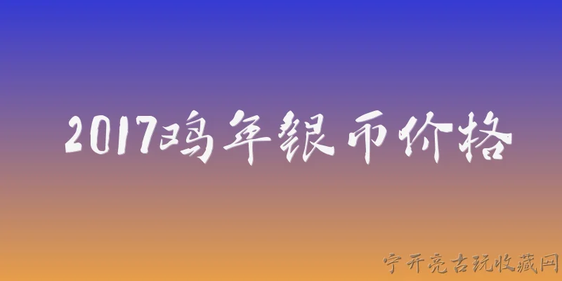 2017鸡年银币价格:2017鸡年银币目前的市场价格是多少？ - 2026最新银币问答知识盘点大全