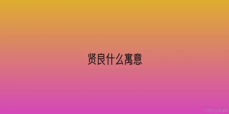 贤良什么寓意:贤良一词在传统文化中的核心寓意是什么？ - 2026最新寓意问答知识盘点大全