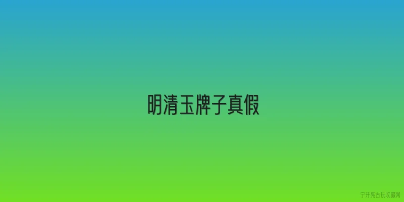 明清玉牌子真假:明清玉牌子真假的鉴定要点有哪些？ - 2026最新真假问答知识盘点大全
