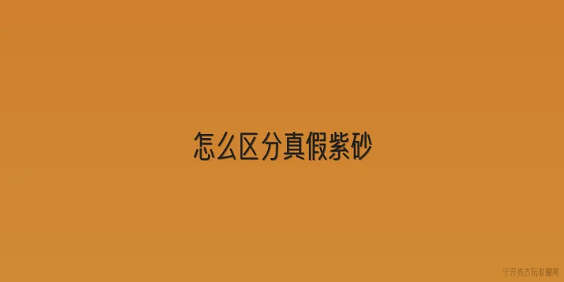 怎么区分真假紫砂:如何通过外观初步区分紫砂壶的真假？ - 2026最新真假问答知识盘点大全