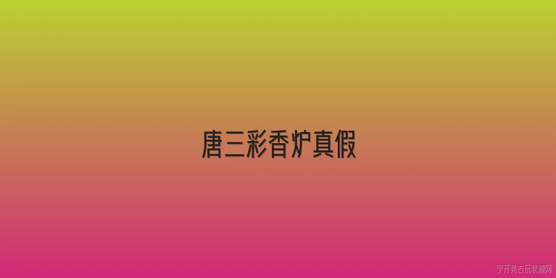 唐三彩香炉真假:如何鉴别唐三彩香炉的真假？ - 2026最新真假问答知识盘点大全