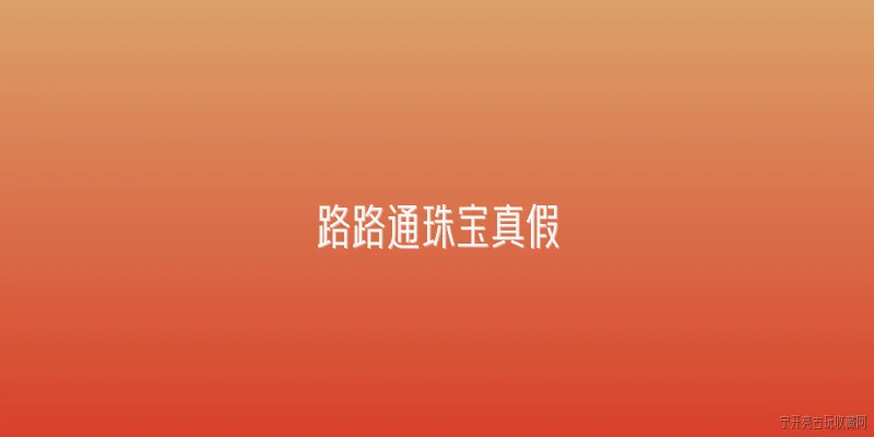 路路通珠宝真假:路路通珠宝的真假鉴别方法有哪些？ - 2026最新真假问答知识盘点大全