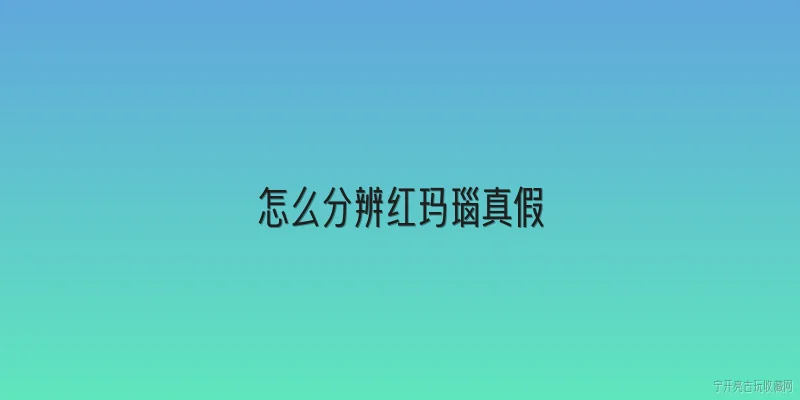 怎么分辨红玛瑙真假:2026年如何科学分辨红玛瑙真假？最新方法有哪些？ - 2026最新真假问答知识盘点大全