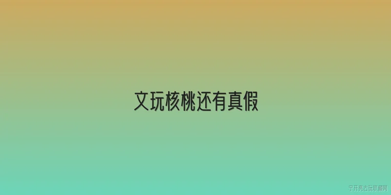 文玩核桃还有真假:文玩核桃也有假货吗？2026年市场现状如何？ - 2026最新真假问答知识盘点大全