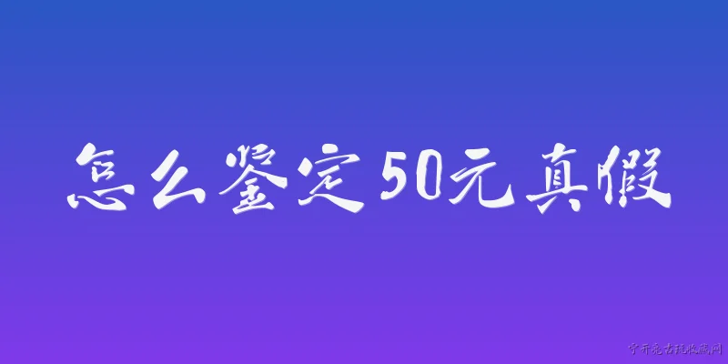 怎么鉴定50元真假:如何通过水印鉴别50元纸币的真伪？ - 2026最新真假问答知识盘点大全