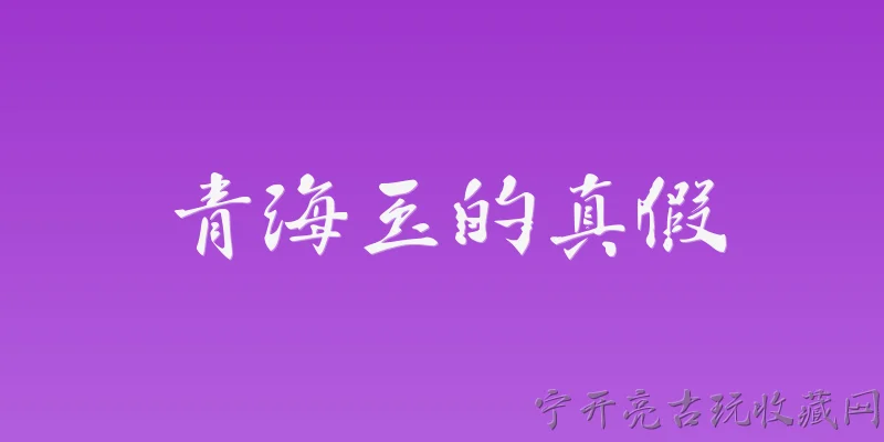 青海玉的真假:2026年青海玉真假鉴别有哪些官方标准？ - 2026最新真假问答知识盘点大全
