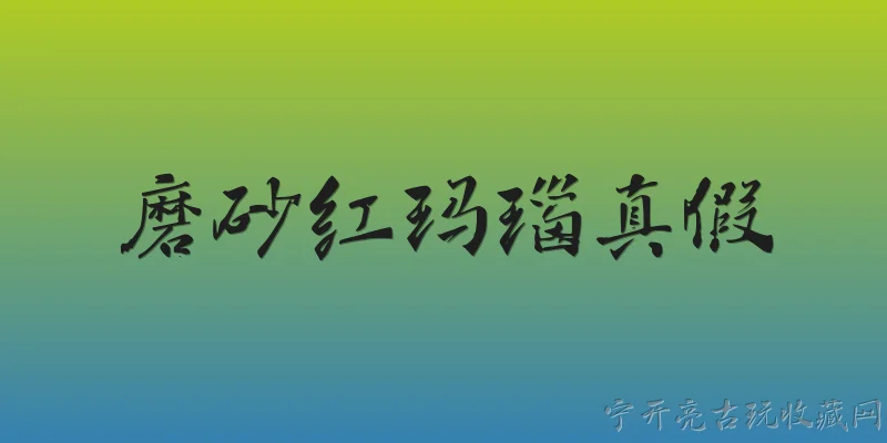 磨砂红玛瑙真假:2026年市场上磨砂红玛瑙真假鉴别有哪些官方推荐的方法？ - 2026最新真假问答知识盘点大全